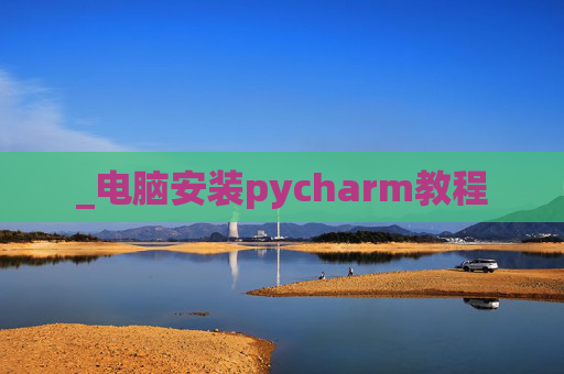 _电脑安装pycharm教程 _电脑安装pycharm教程